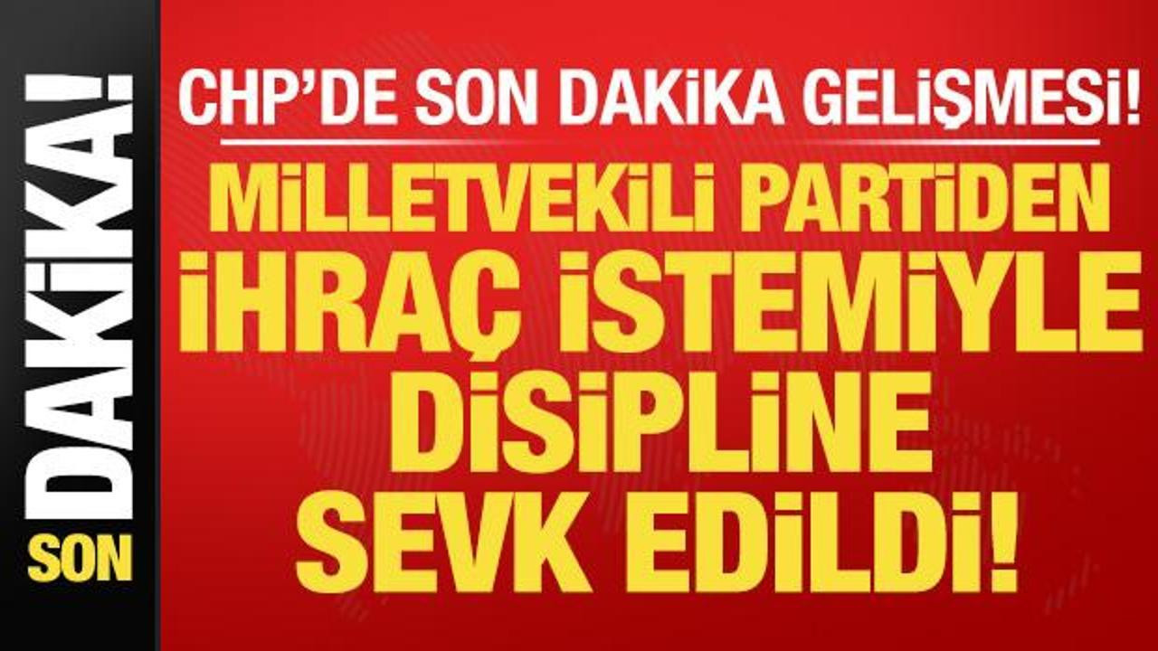 Son dakika: CHP'de milletvekili kesin ihraç istemiyle Disiplin Kurulu'na sevk edildi